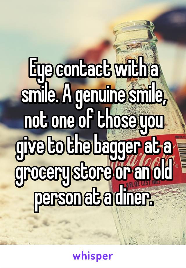 Eye contact with a smile. A genuine smile, not one of those you give to the bagger at a grocery store or an old person at a diner.