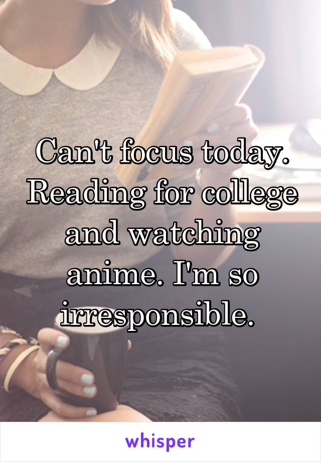 Can't focus today. Reading for college and watching anime. I'm so irresponsible. 