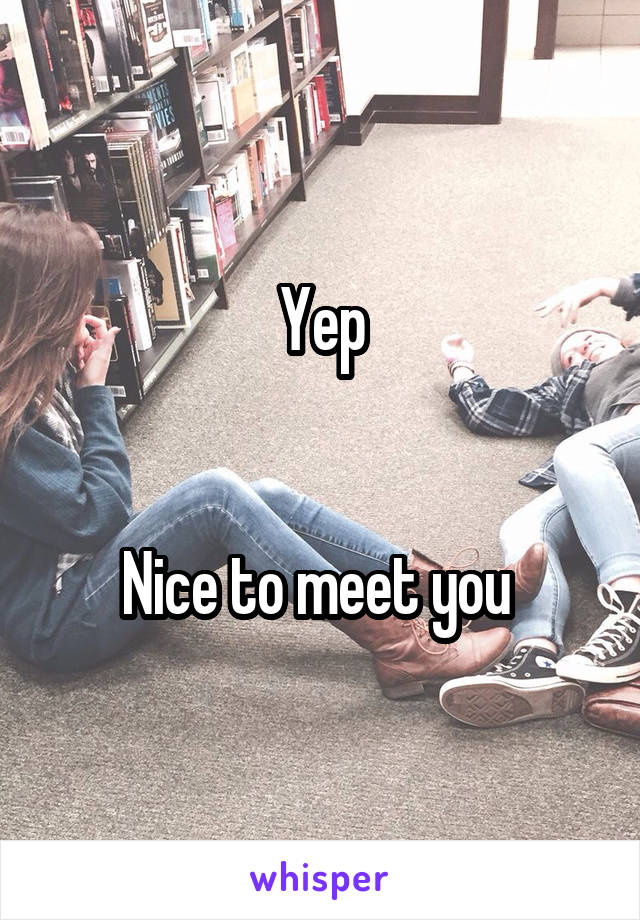 Yep


Nice to meet you 