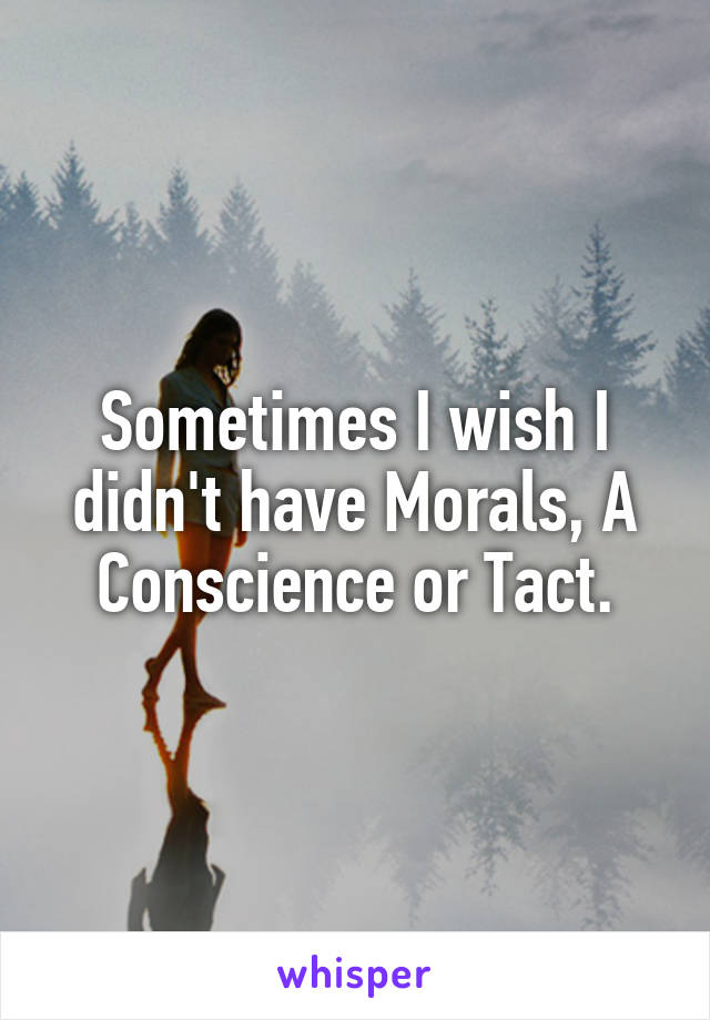 Sometimes I wish I didn't have Morals, A Conscience or Tact.