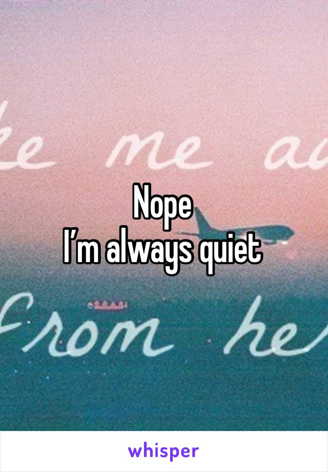 Nope 
I’m always quiet