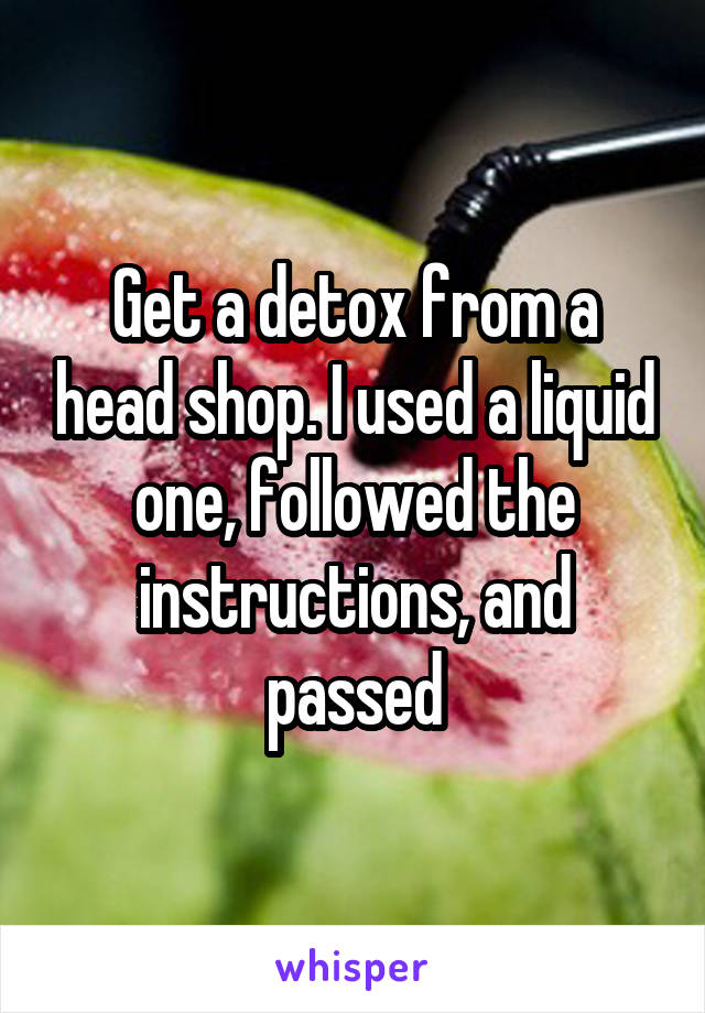 Get a detox from a head shop. I used a liquid one, followed the instructions, and passed