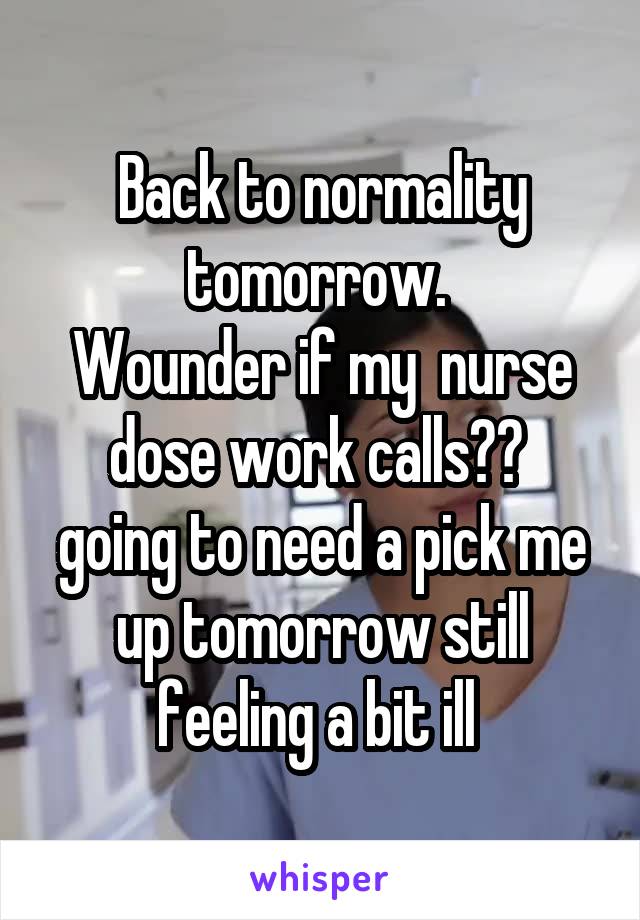 Back to normality tomorrow. 
Wounder if my  nurse dose work calls?? 
going to need a pick me up tomorrow still feeling a bit ill 
