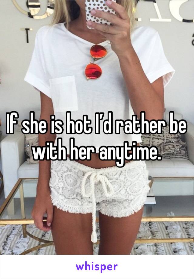 If she is hot I’d rather be with her anytime. 