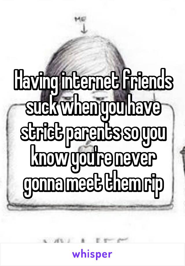 Having internet friends suck when you have strict parents so you know you're never gonna meet them rip