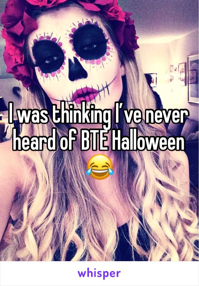 I was thinking I’ve never heard of BTE Halloween 😂