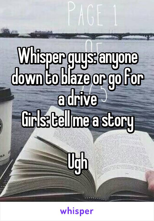 Whisper guys: anyone down to blaze or go for a drive
Girls: tell me a story

Ugh