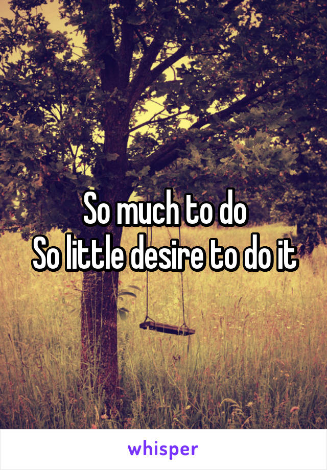 So much to do
So little desire to do it