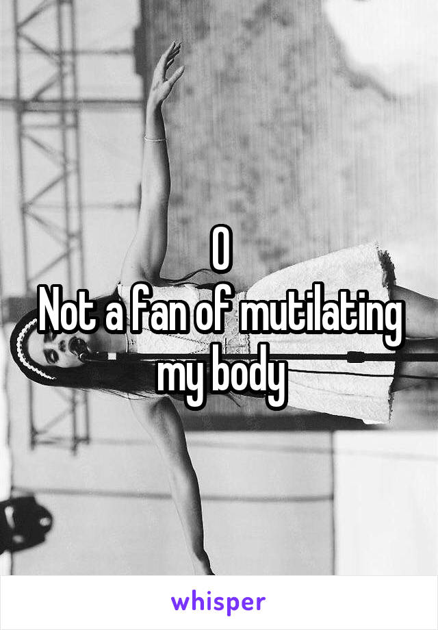 0
Not a fan of mutilating my body