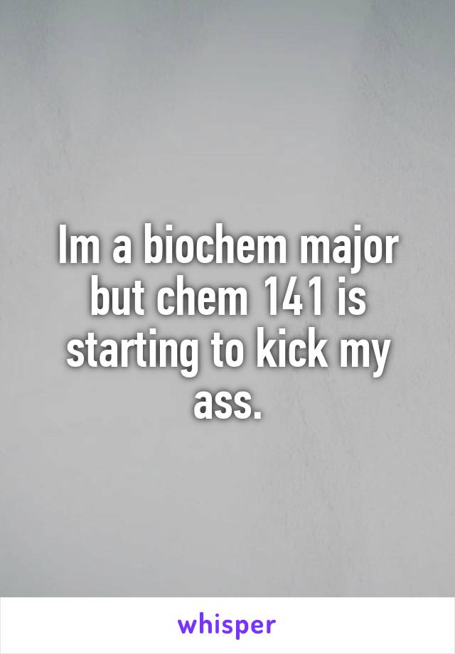 Im a biochem major but chem 141 is starting to kick my ass.