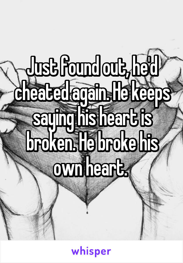 Just found out, he'd cheated again. He keeps saying his heart is broken. He broke his own heart. 
