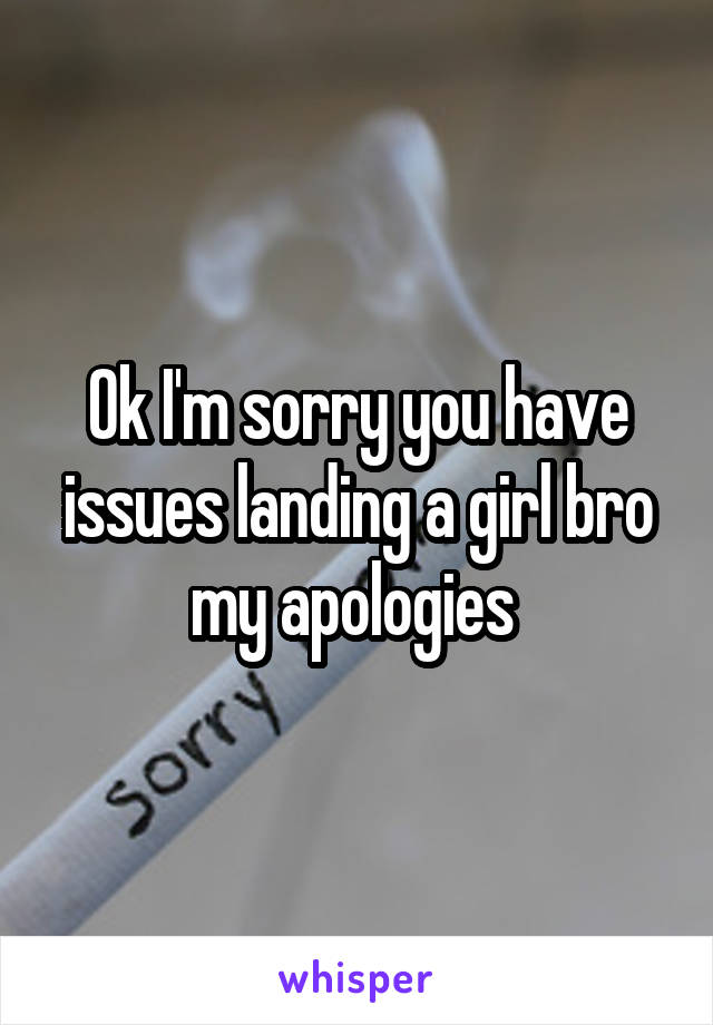 Ok I'm sorry you have issues landing a girl bro my apologies 