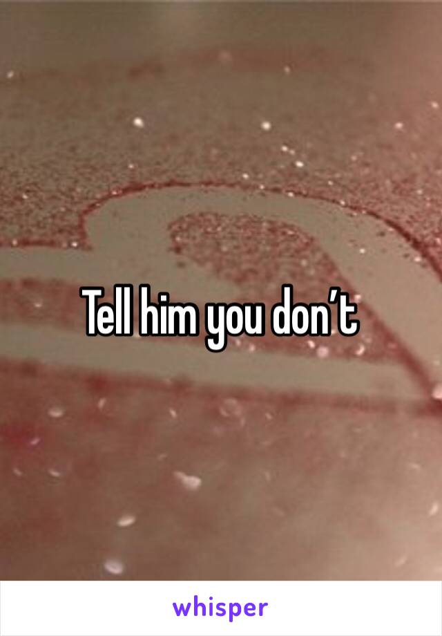 Tell him you don’t 