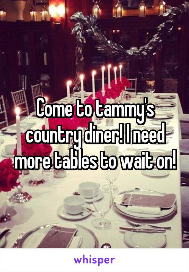 Come to tammy's country diner! I need more tables to wait on!