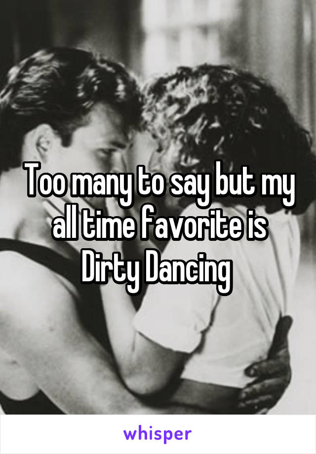 Too many to say but my all time favorite is Dirty Dancing 
