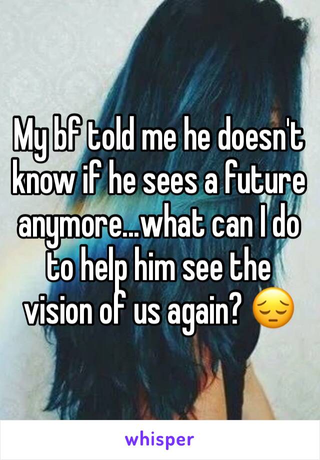 My bf told me he doesn't know if he sees a future anymore...what can I do to help him see the vision of us again? 😔