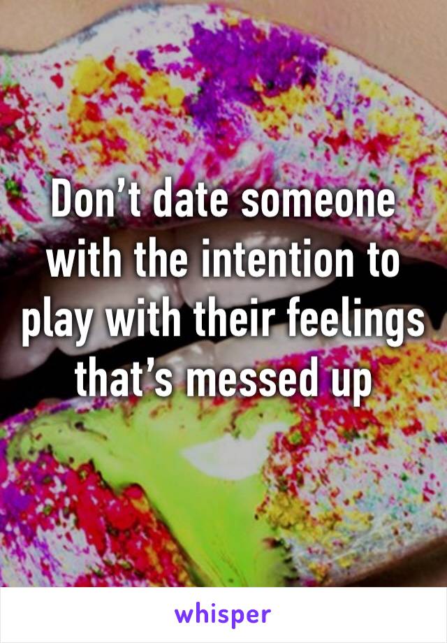 Don’t date someone with the intention to play with their feelings that’s messed up