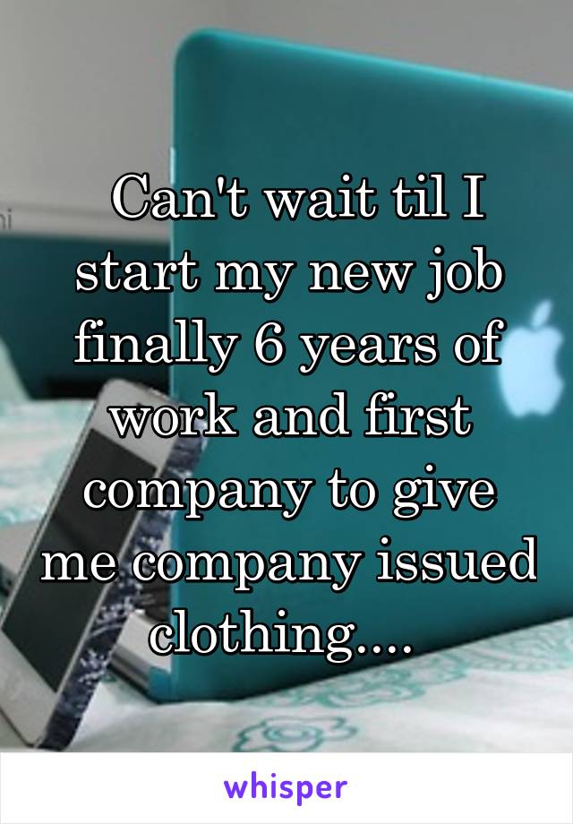  Can't wait til I start my new job finally 6 years of work and first company to give me company issued clothing.... 