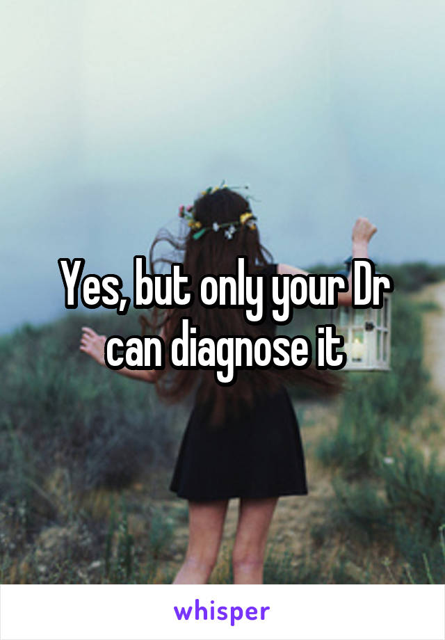 Yes, but only your Dr can diagnose it