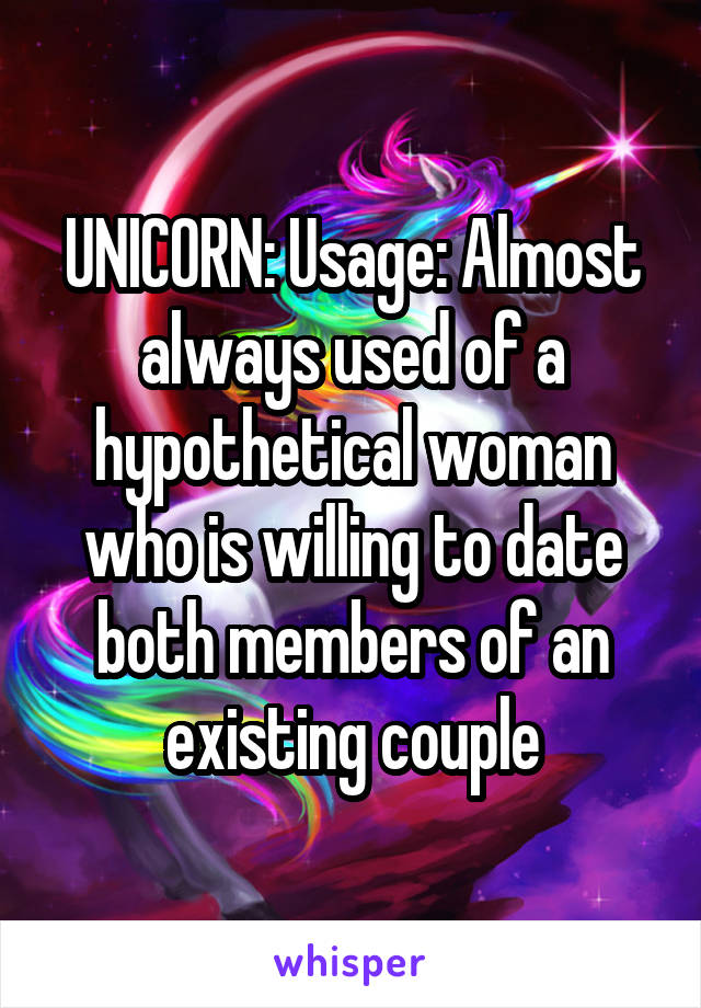 UNICORN: Usage: Almost always used of a hypothetical woman who is willing to date both members of an existing couple