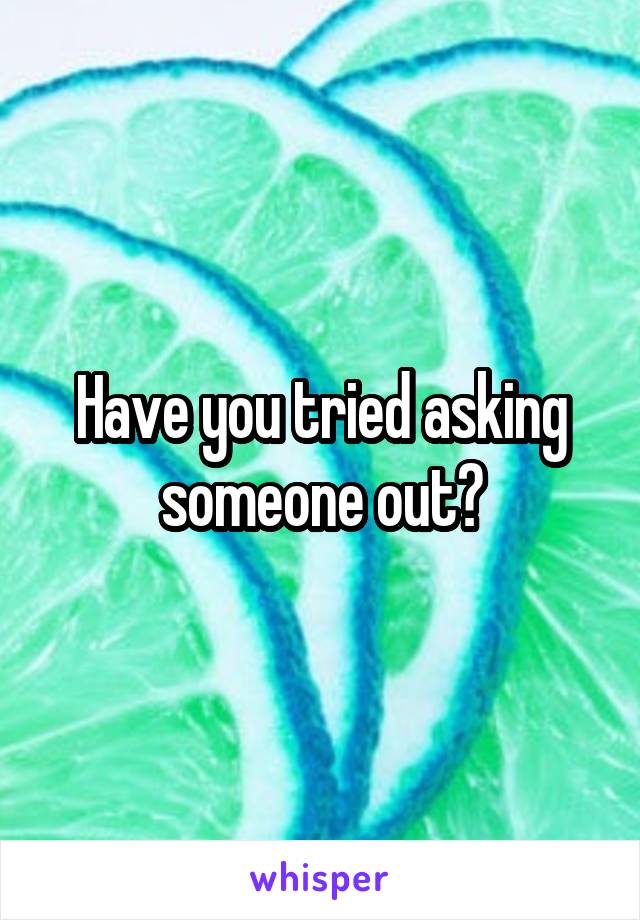 Have you tried asking someone out?