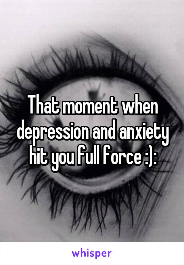 That moment when depression and anxiety hit you full force :):