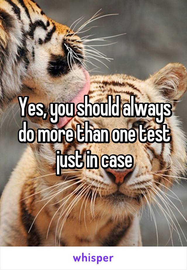 Yes, you should always do more than one test just in case