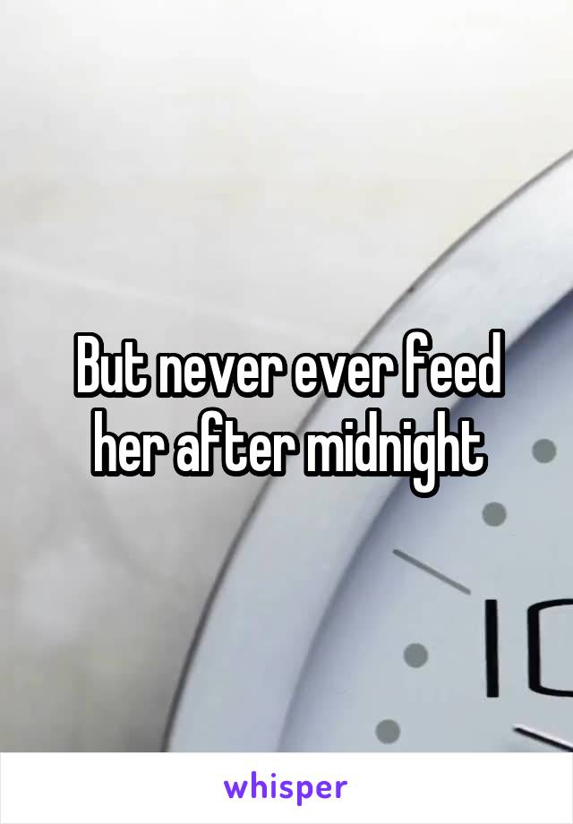 But never ever feed her after midnight