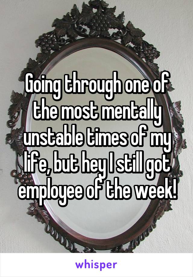 Going through one of the most mentally unstable times of my life, but hey I still got employee of the week!