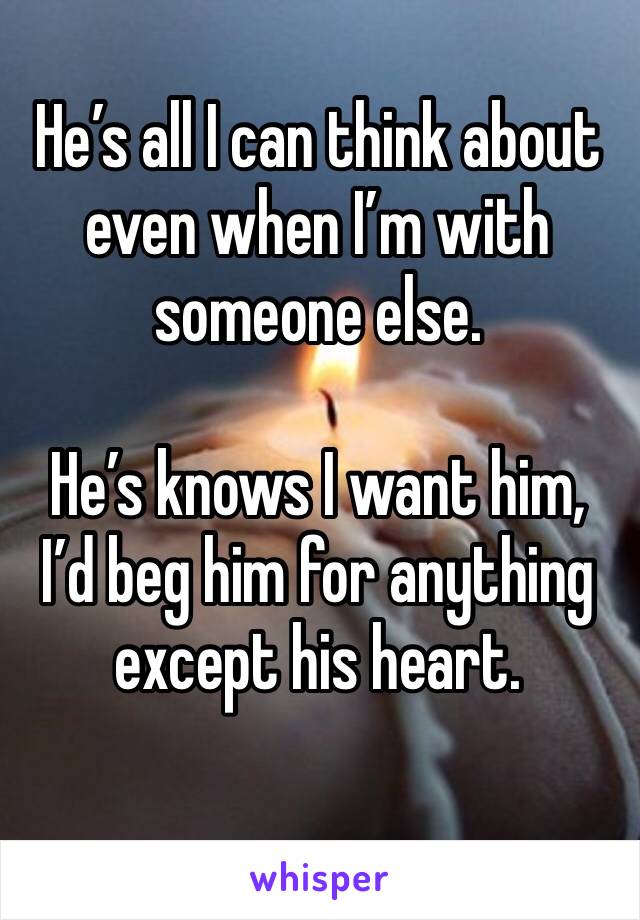 He’s all I can think about even when I’m with someone else. 

He’s knows I want him, I’d beg him for anything except his heart. 