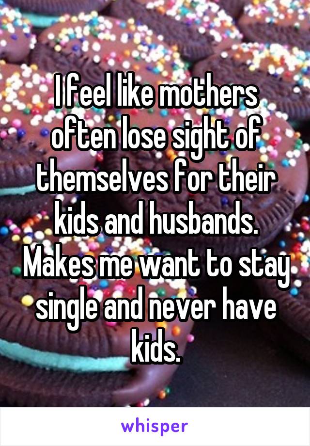 I feel like mothers often lose sight of themselves for their kids and husbands. Makes me want to stay single and never have kids.