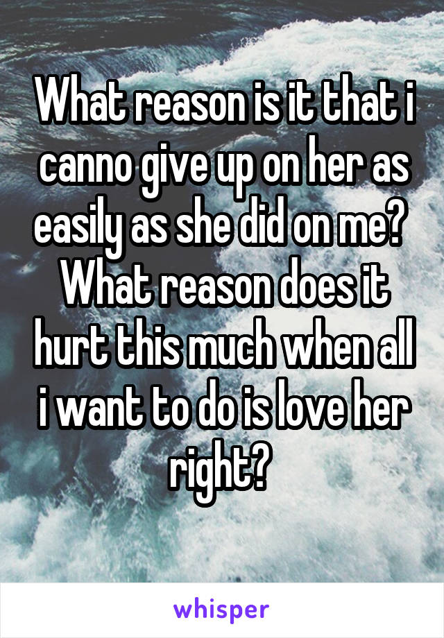 What reason is it that i canno give up on her as easily as she did on me? 
What reason does it hurt this much when all i want to do is love her right? 
