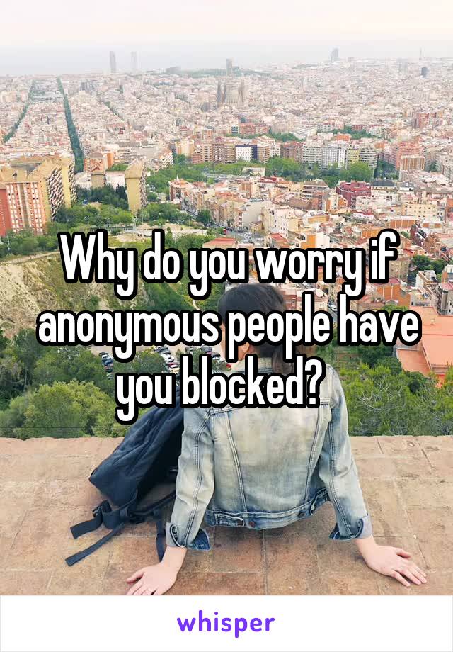 Why do you worry if anonymous people have you blocked?  