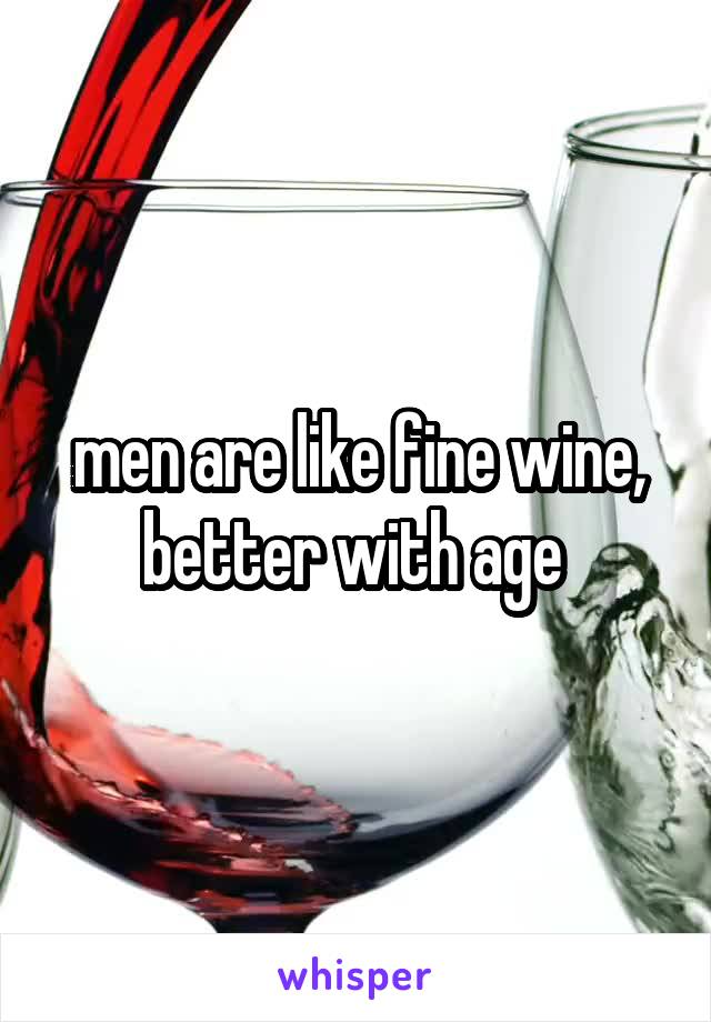 men are like fine wine, better with age 
