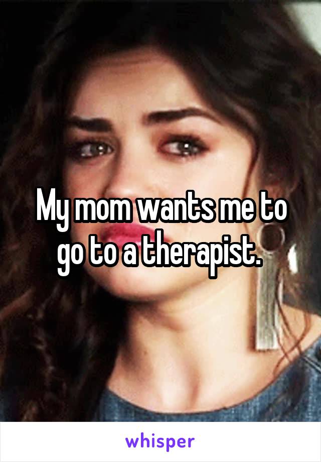 My mom wants me to go to a therapist. 