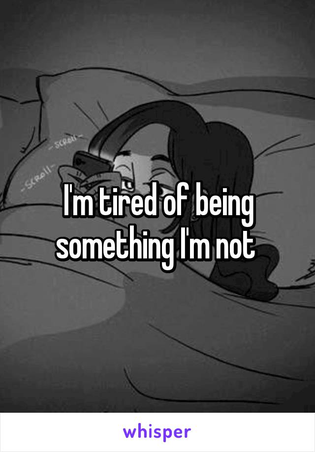 I'm tired of being something I'm not 