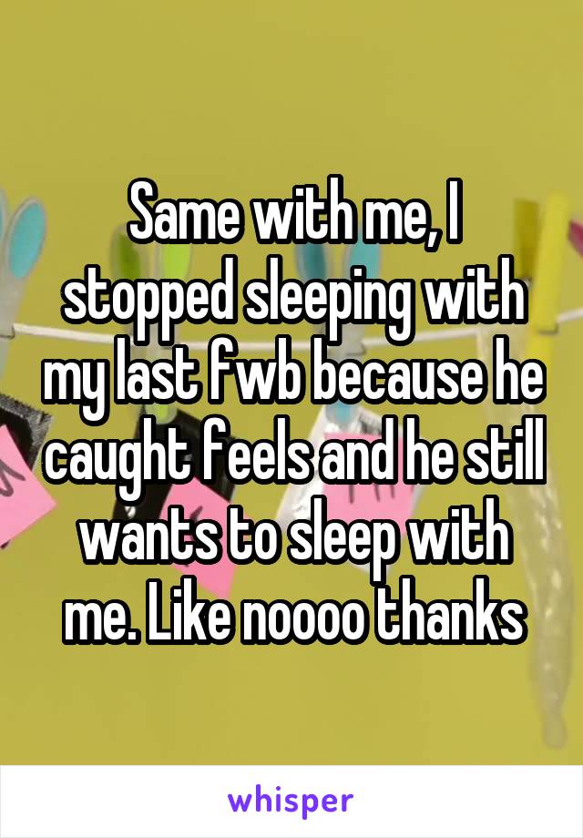 Same with me, I stopped sleeping with my last fwb because he caught feels and he still wants to sleep with me. Like noooo thanks