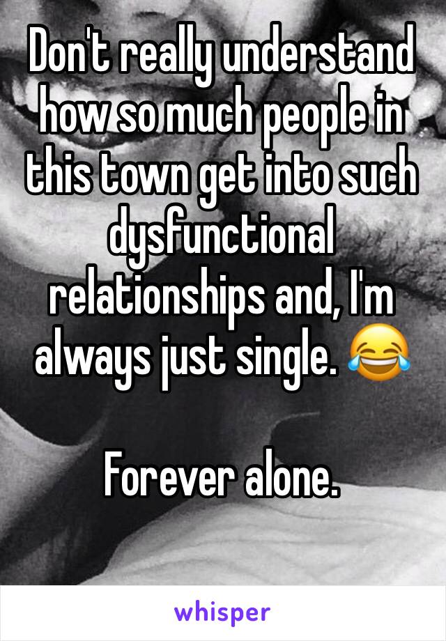 Don't really understand how so much people in this town get into such dysfunctional  relationships and, I'm always just single. 😂

Forever alone.