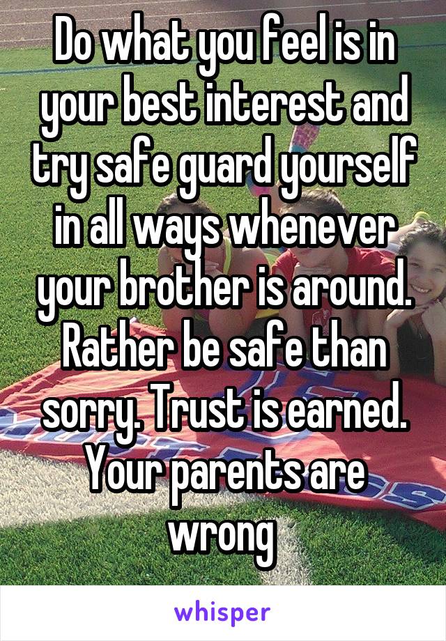 Do what you feel is in your best interest and try safe guard yourself in all ways whenever your brother is around. Rather be safe than sorry. Trust is earned. Your parents are wrong 
 
