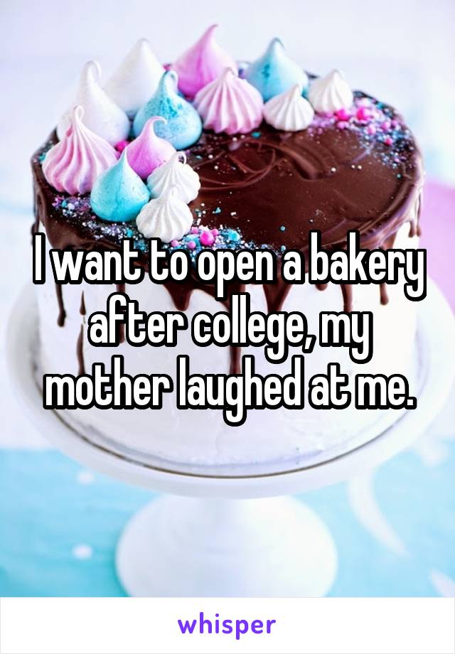 I want to open a bakery after college, my mother laughed at me.
