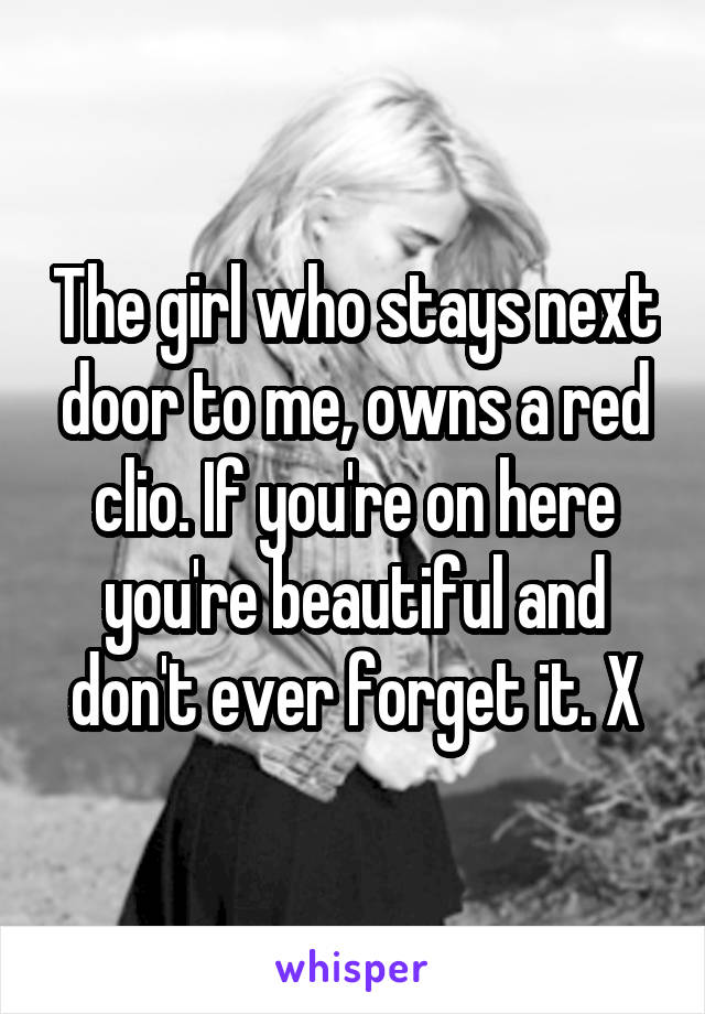 The girl who stays next door to me, owns a red clio. If you're on here you're beautiful and don't ever forget it. X