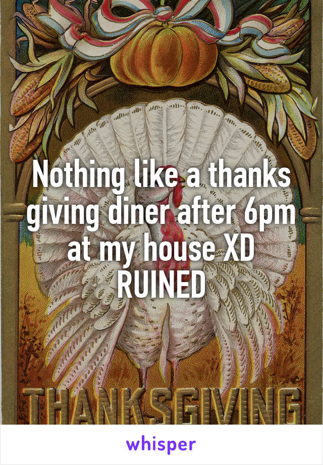 Nothing like a thanks giving diner after 6pm at my house XD RUINED