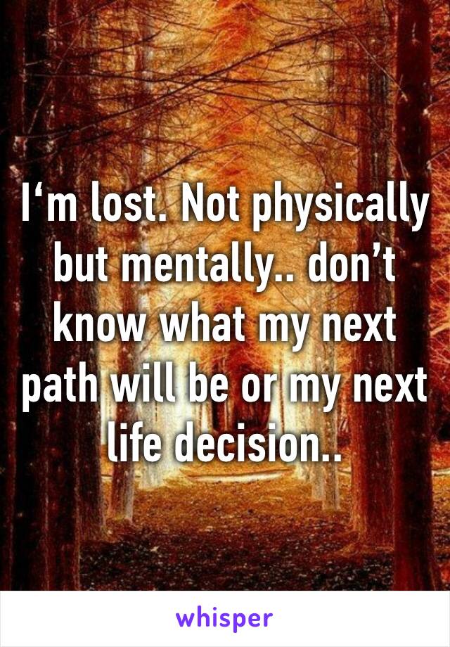 I‘m lost. Not physically but mentally.. don’t know what my next path will be or my next life decision..