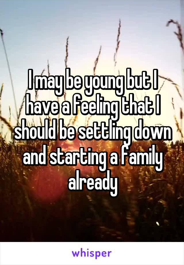 I may be young but I have a feeling that I should be settling down and starting a family already
