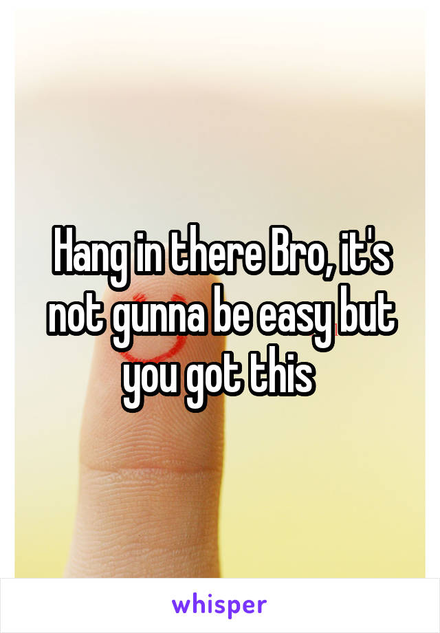 Hang in there Bro, it's not gunna be easy but you got this 