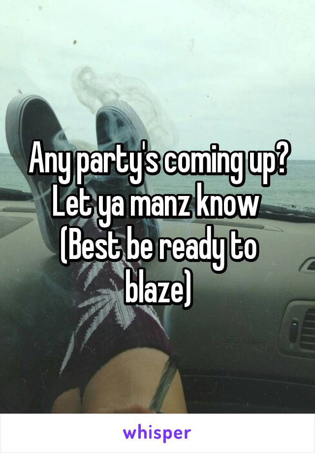 Any party's coming up? Let ya manz know 
(Best be ready to blaze)