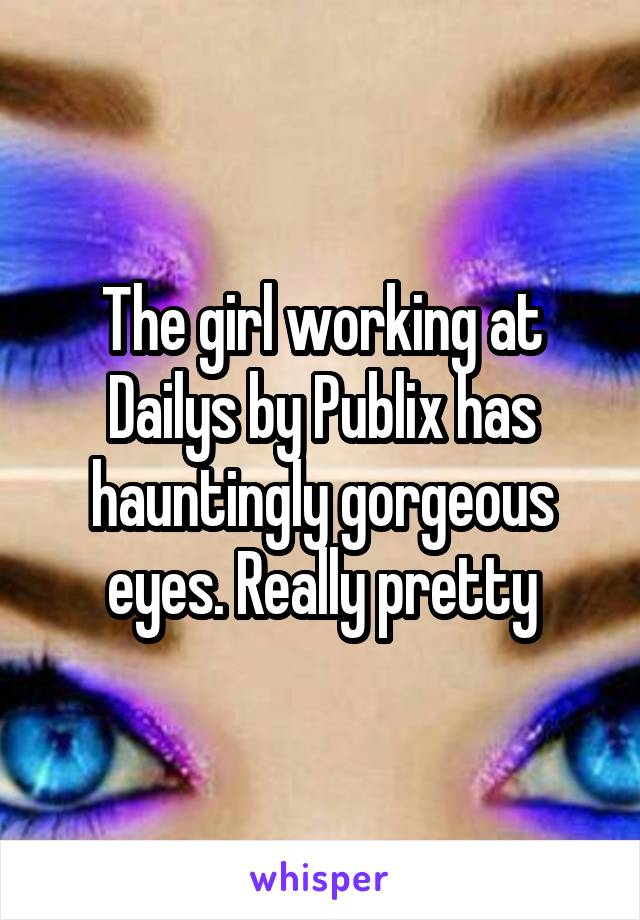 The girl working at Dailys by Publix has hauntingly gorgeous eyes. Really pretty