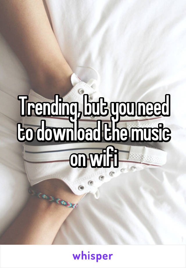 Trending, but you need to download the music on wifi