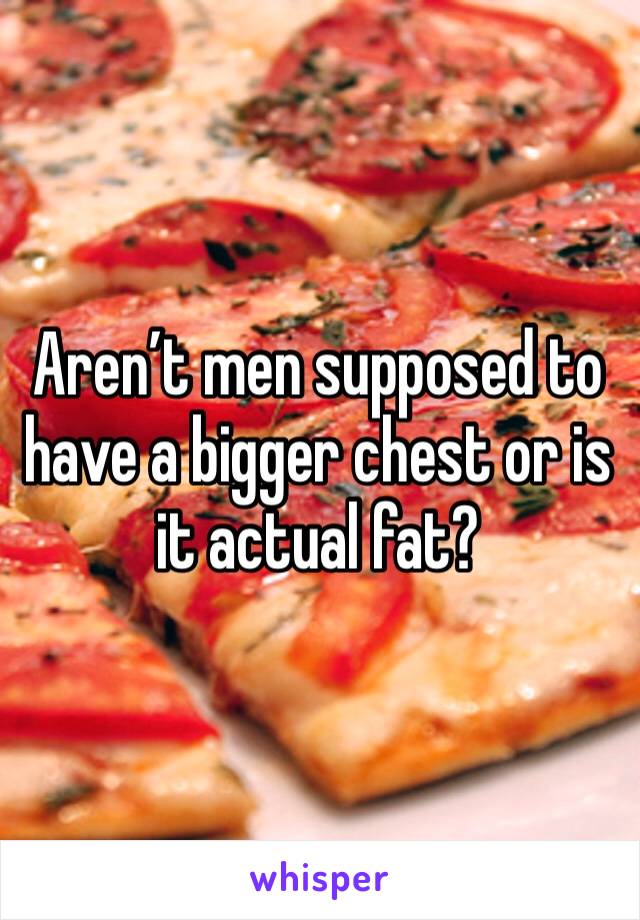 Aren’t men supposed to have a bigger chest or is it actual fat? 