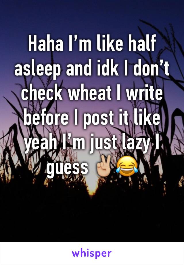 Haha I’m like half asleep and idk I don’t check wheat I write before I post it like yeah I’m just lazy I guess ✌🏼😂